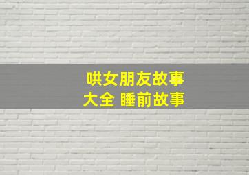 哄女朋友故事大全 睡前故事